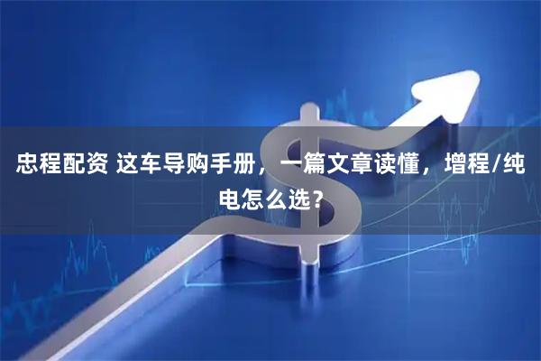 忠程配资 这车导购手册，一篇文章读懂，增程/纯电怎么选？