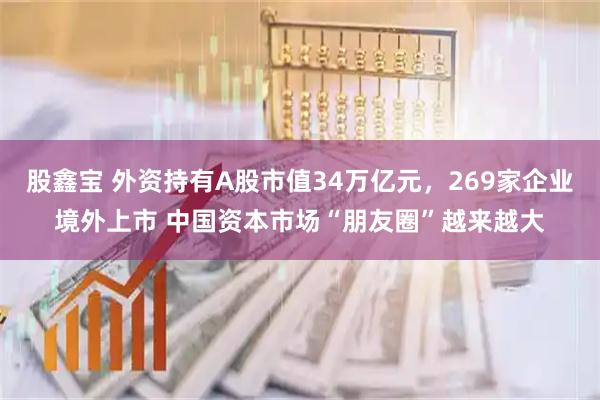 股鑫宝 外资持有A股市值34万亿元，269家企业境外上市 中国资本市场“朋友圈”越来越大