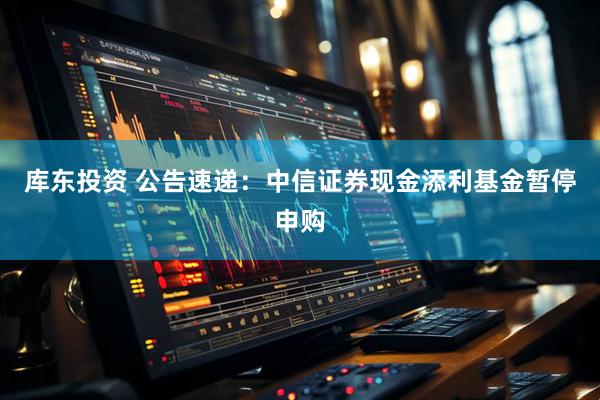 库东投资 公告速递：中信证券现金添利基金暂停申购