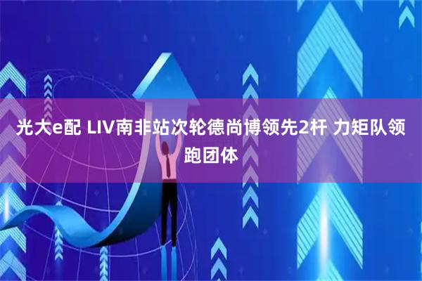 光大e配 LIV南非站次轮德尚博领先2杆 力矩队领跑团体
