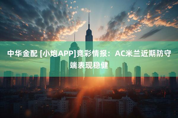 中华金配 [小炮APP]竞彩情报：AC米兰近期防守端表现稳健
