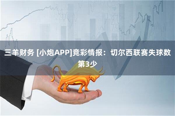 三羊财务 [小炮APP]竞彩情报：切尔西联赛失球数第3少