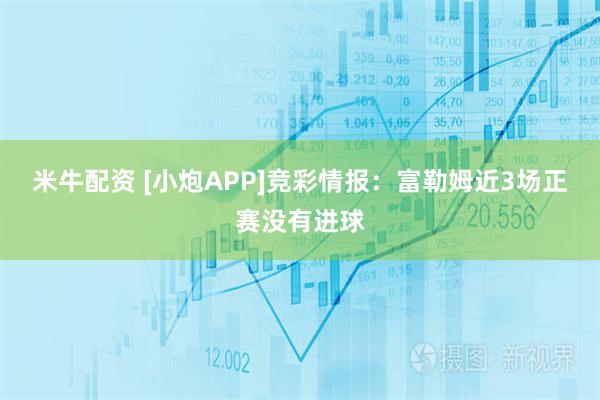 米牛配资 [小炮APP]竞彩情报：富勒姆近3场正赛没有进球