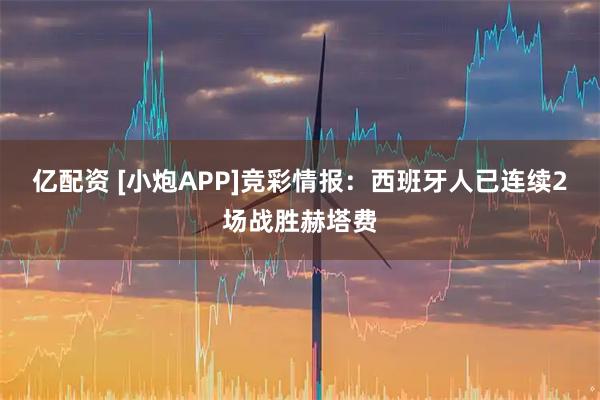 亿配资 [小炮APP]竞彩情报：西班牙人已连续2场战胜赫塔费