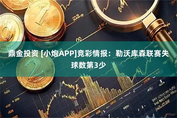 鼎金投资 [小炮APP]竞彩情报：勒沃库森联赛失球数第3少