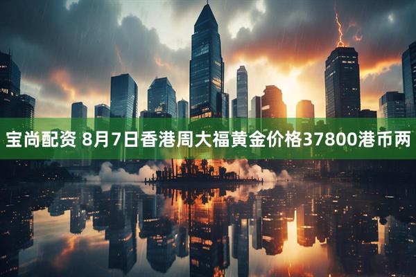 宝尚配资 8月7日香港周大福黄金价格37800港币两