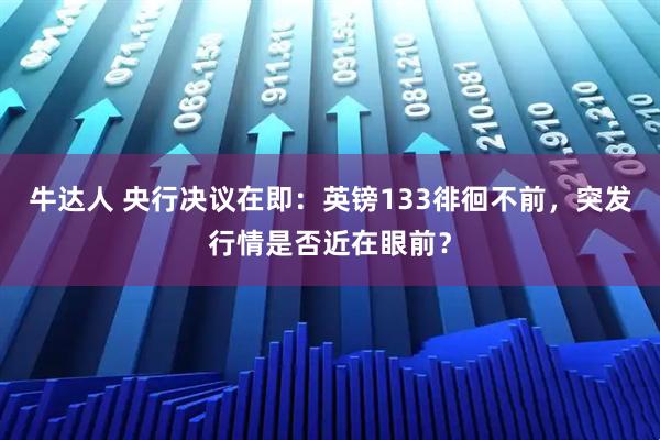 牛达人 央行决议在即：英镑133徘徊不前，突发行情是否近在眼前？