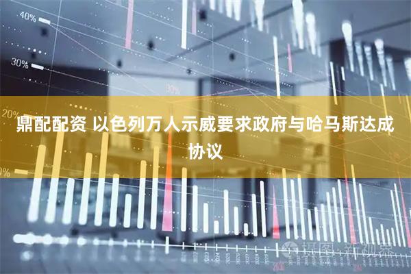 鼎配配资 以色列万人示威要求政府与哈马斯达成协议