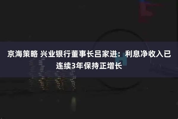 京海策略 兴业银行董事长吕家进：利息净收入已连续3年保持正增长