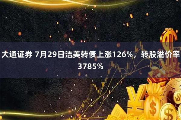 大通证券 7月29日洁美转债上涨126%，转股溢价率3785%