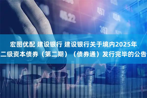宏图优配 建设银行 建设银行关于境内2025年二级资本债券（第二期）（债券通）发行完毕的公告