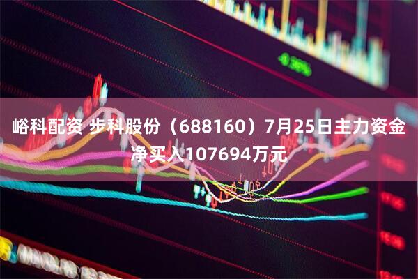 峪科配资 步科股份（688160）7月25日主力资金净买入107694万元