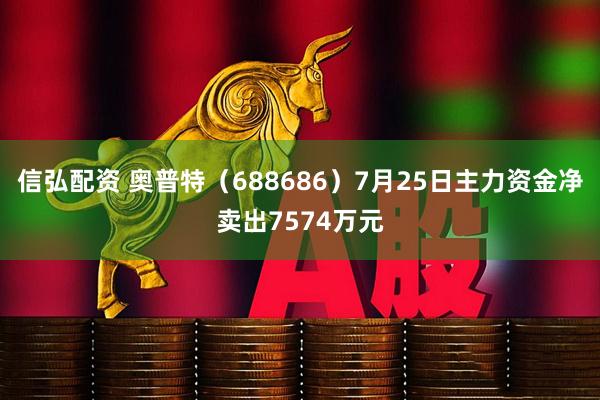信弘配资 奥普特（688686）7月25日主力资金净卖出7574万元