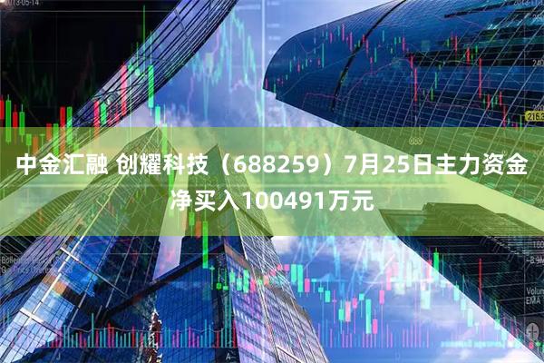 中金汇融 创耀科技(688259)7月25日主力资金净买入100491万元