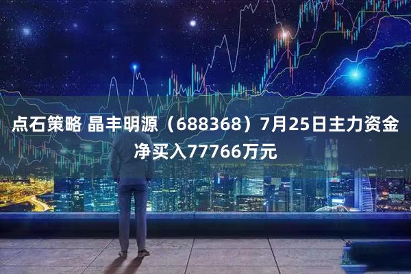 点石策略 晶丰明源（688368）7月25日主力资金净买入77766万元