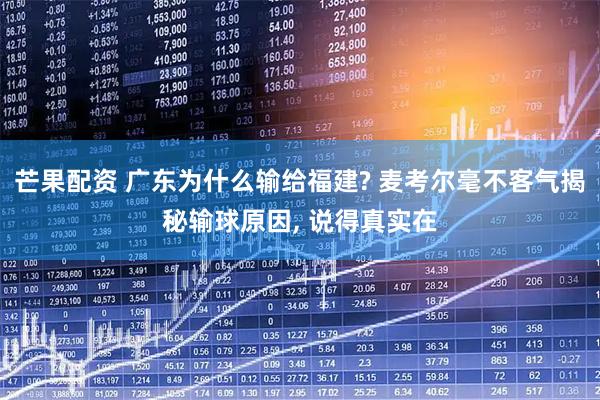 芒果配资 广东为什么输给福建? 麦考尔毫不客气揭秘输球原因, 说得真实在