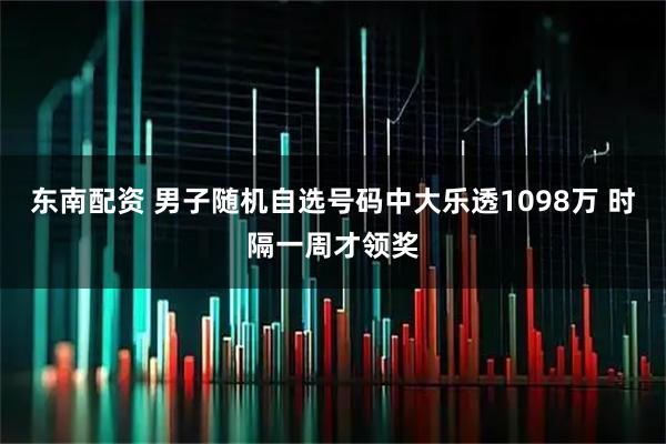 东南配资 男子随机自选号码中大乐透1098万 时隔一周才领奖