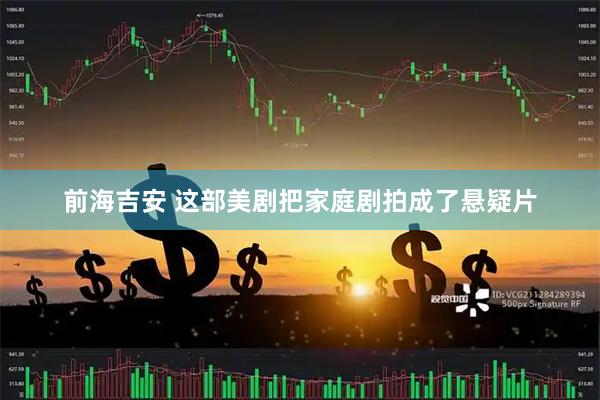 前海吉安 这部美剧把家庭剧拍成了悬疑片