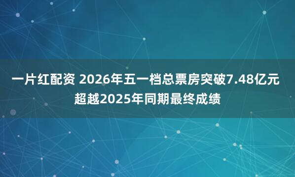 一片红配资 2026年五一档总票房突破7.48亿元 超越2025年同期最终成绩