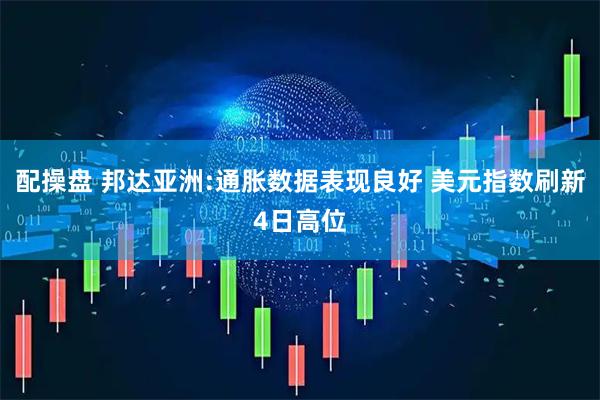配操盘 邦达亚洲:通胀数据表现良好 美元指数刷新4日高位