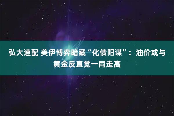 弘大速配 美伊博弈暗藏“化债阳谋”：油价或与黄金反直觉一同走高