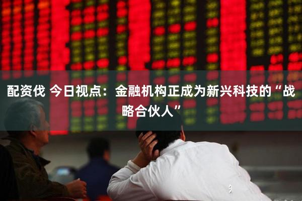 配资伐 今日视点：金融机构正成为新兴科技的“战略合伙人”