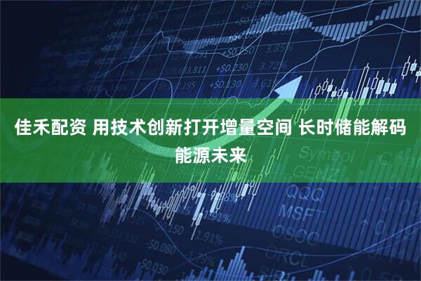 佳禾配资 用技术创新打开增量空间 长时储能解码能源未来