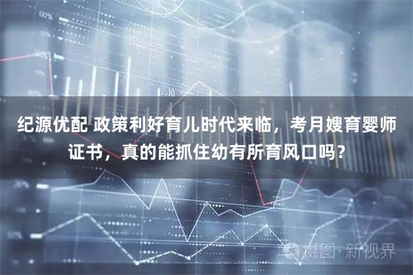 纪源优配 政策利好育儿时代来临，考月嫂育婴师证书，真的能抓住幼有所育风口吗？