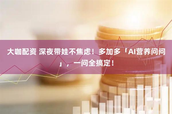 大咖配资 深夜带娃不焦虑！多加多「AI营养问问」，一问全搞定！