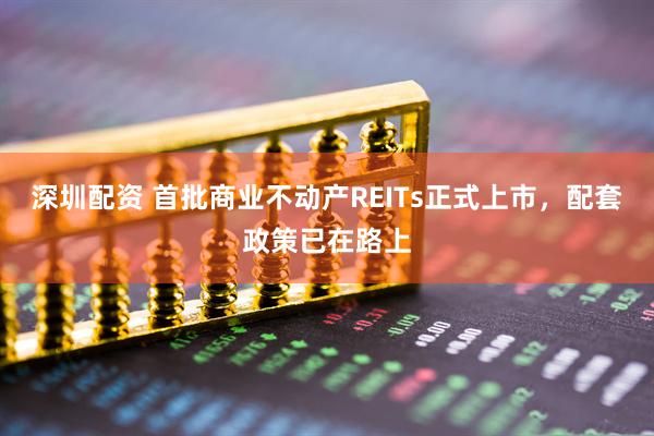 深圳配资 首批商业不动产REITs正式上市，配套政策已在路上