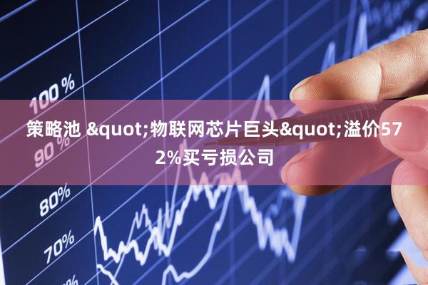 策略池 "物联网芯片巨头"溢价572%买亏损公司
