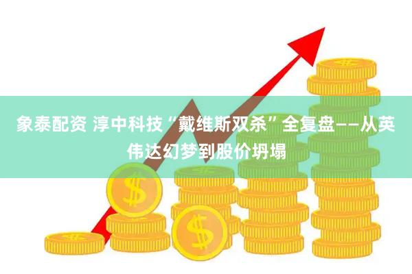 象泰配资 淳中科技“戴维斯双杀”全复盘——从英伟达幻梦到股价坍塌