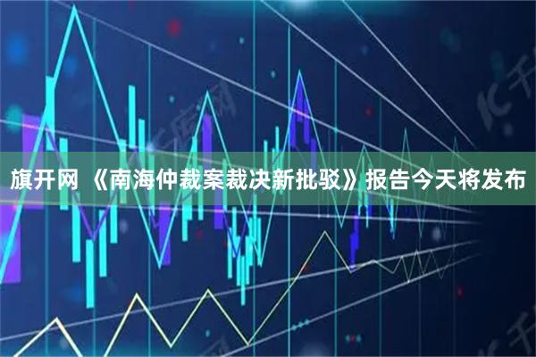 旗开网 《南海仲裁案裁决新批驳》报告今天将发布