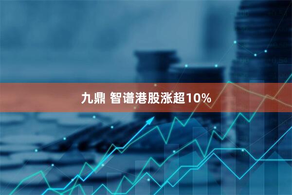 九鼎 智谱港股涨超10%