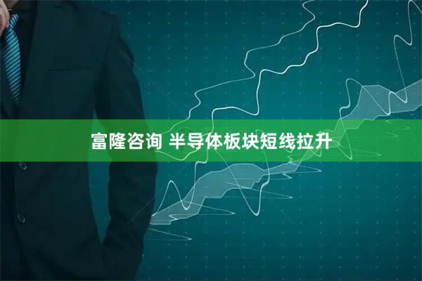 富隆咨询 半导体板块短线拉升