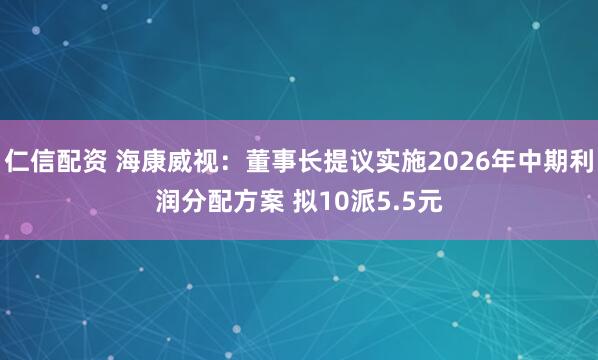 仁信配资 海康威视:董事长提议实施2026年中期利润分配方案 拟10派5.5元
