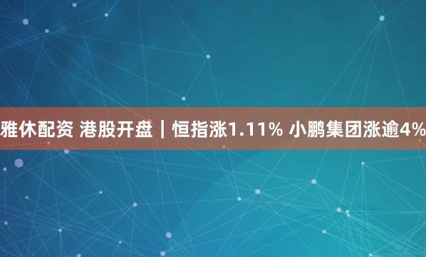 雅休配资 港股开盘|恒指涨1.11% 小鹏集团涨逾4%