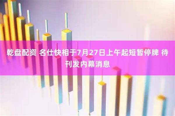 乾盘配资 名仕快相于7月27日上午起短暂停牌 待刊发内幕消息