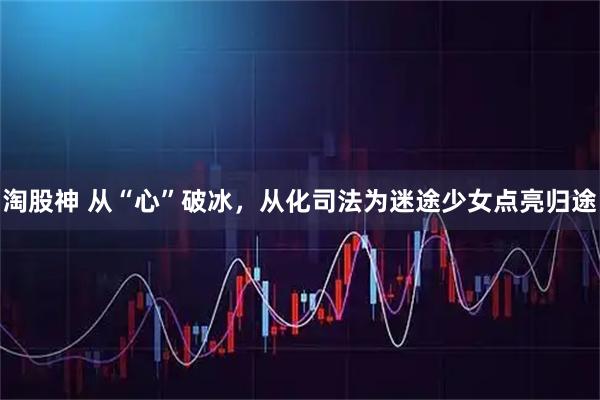 淘股神 从“心”破冰，从化司法为迷途少女点亮归途