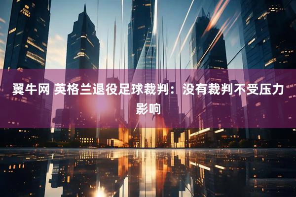翼牛网 英格兰退役足球裁判：没有裁判不受压力影响