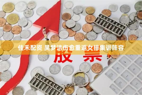 佳禾配资 吴梦洁伤愈重返女排集训阵容