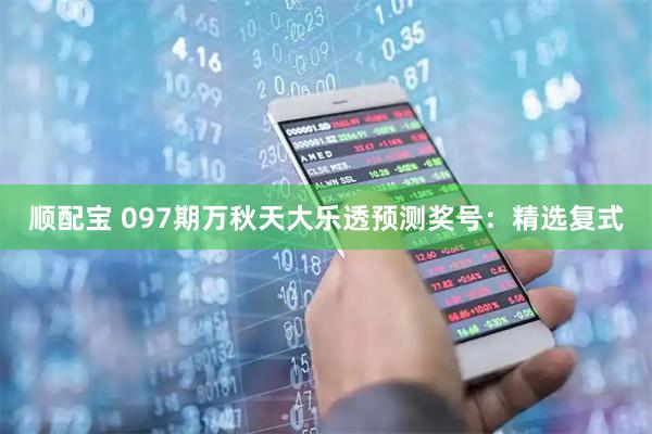 顺配宝 097期万秋天大乐透预测奖号：精选复式