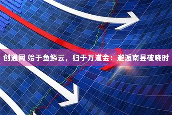 创通网 始于鱼鳞云，归于万道金：邂逅南县破晓时