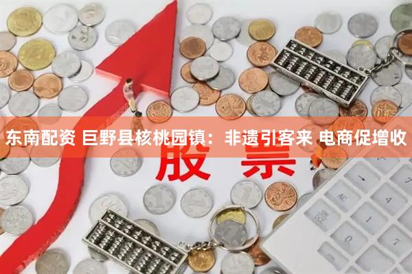 东南配资 巨野县核桃园镇：非遗引客来 电商促增收
